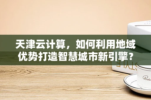 天津云计算，如何利用地域优势打造智慧城市新引擎？
