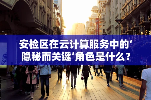 安检区在云计算服务中的‘隐秘而关键’角色是什么？