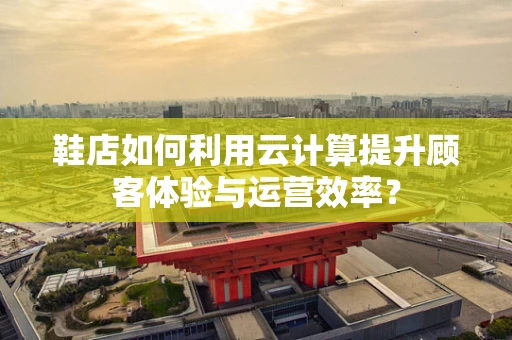 鞋店如何利用云计算提升顾客体验与运营效率？