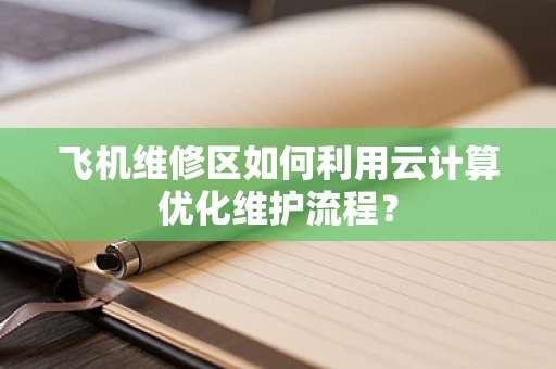 飞机维修区如何利用云计算优化维护流程？