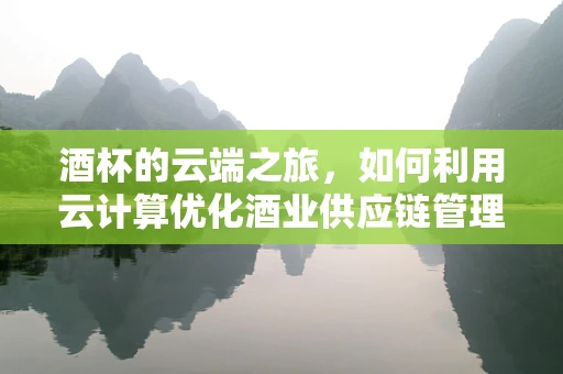 酒杯的云端之旅，如何利用云计算优化酒业供应链管理？