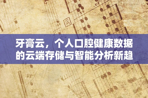 牙膏云，个人口腔健康数据的云端存储与智能分析新趋势？