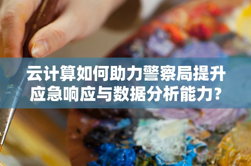 云计算如何助力警察局提升应急响应与数据分析能力？