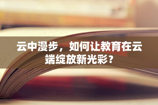云中漫步，如何让教育在云端绽放新光彩？