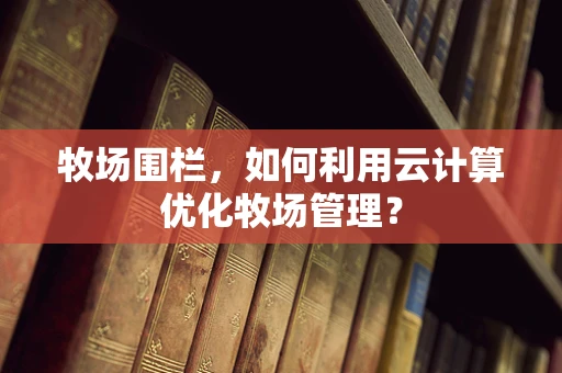 牧场围栏，如何利用云计算优化牧场管理？