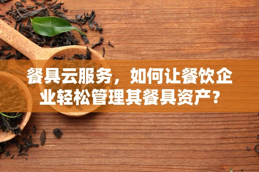 餐具云服务，如何让餐饮企业轻松管理其餐具资产？