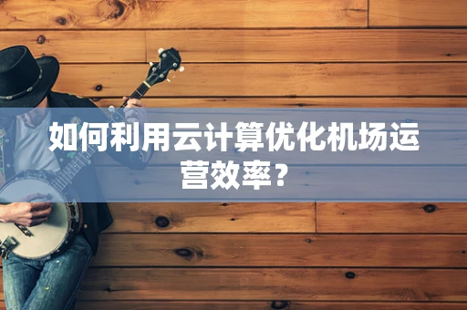 如何利用云计算优化机场运营效率？
