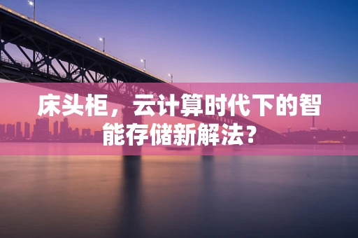 床头柜，云计算时代下的智能存储新解法？