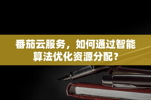 番茄云服务，如何通过智能算法优化资源分配？