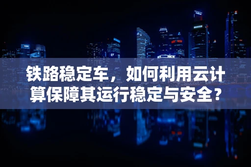 铁路稳定车，如何利用云计算保障其运行稳定与安全？