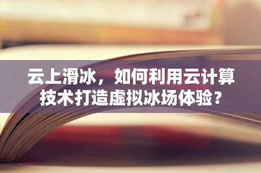 云上滑冰，如何利用云计算技术打造虚拟冰场体验？