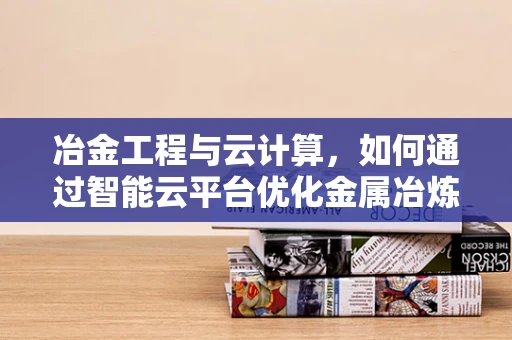 冶金工程与云计算，如何通过智能云平台优化金属冶炼流程？