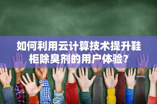 如何利用云计算技术提升鞋柜除臭剂的用户体验？
