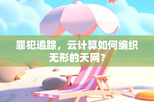 罪犯追踪，云计算如何编织无形的天网？