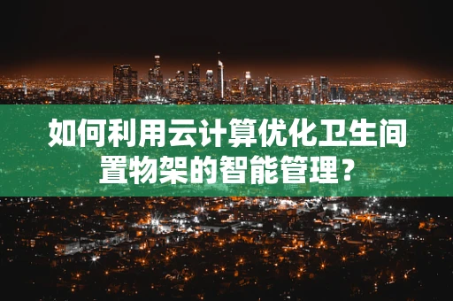 如何利用云计算优化卫生间置物架的智能管理？