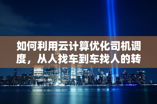如何利用云计算优化司机调度，从人找车到车找人的转变？