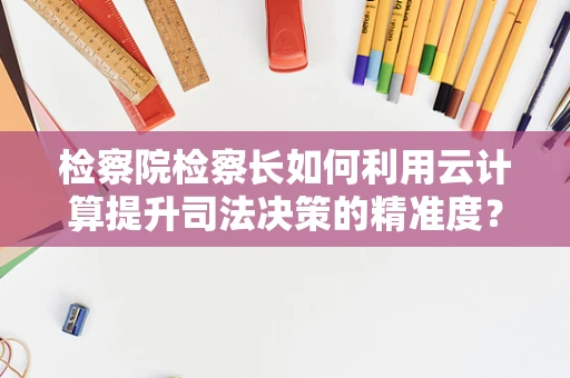 检察院检察长如何利用云计算提升司法决策的精准度？