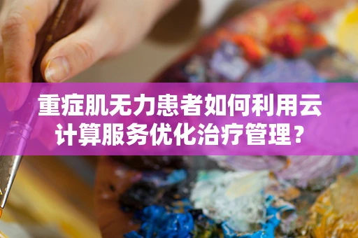 重症肌无力患者如何利用云计算服务优化治疗管理？