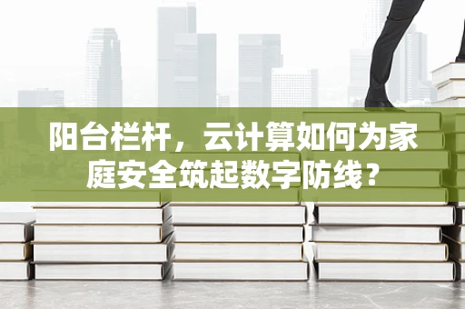 阳台栏杆，云计算如何为家庭安全筑起数字防线？