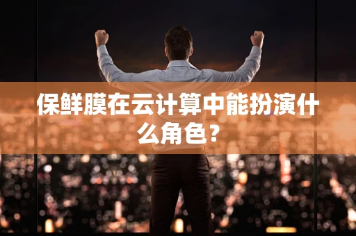 保鲜膜在云计算中能扮演什么角色？