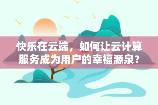 快乐在云端，如何让云计算服务成为用户的幸福源泉？