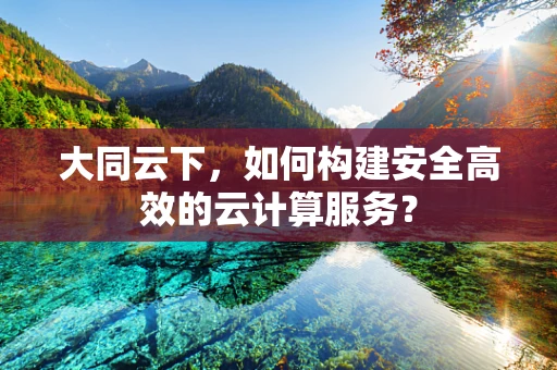 大同云下，如何构建安全高效的云计算服务？