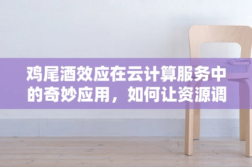 鸡尾酒效应在云计算服务中的奇妙应用，如何让资源调配如艺术般精准？