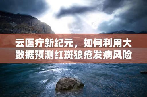 云医疗新纪元，如何利用大数据预测红斑狼疮发病风险？
