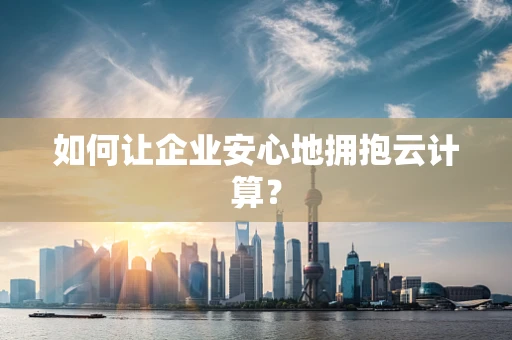 如何让企业安心地拥抱云计算？