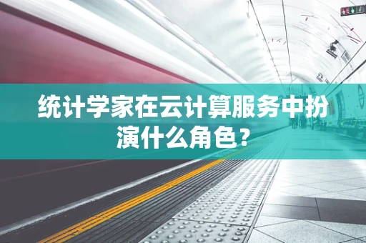 统计学家在云计算服务中扮演什么角色？