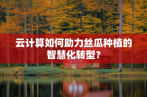 云计算如何助力丝瓜种植的智慧化转型？