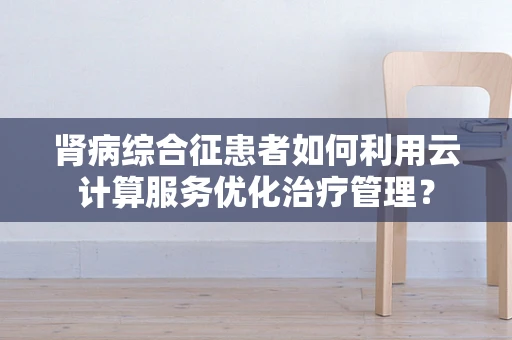 肾病综合征患者如何利用云计算服务优化治疗管理？