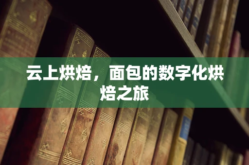 云上烘焙，面包的数字化烘焙之旅