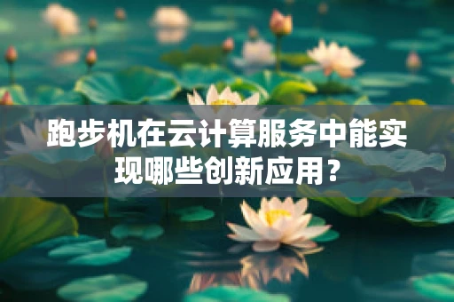 跑步机在云计算服务中能实现哪些创新应用？