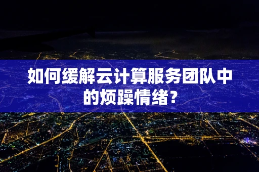 如何缓解云计算服务团队中的烦躁情绪？