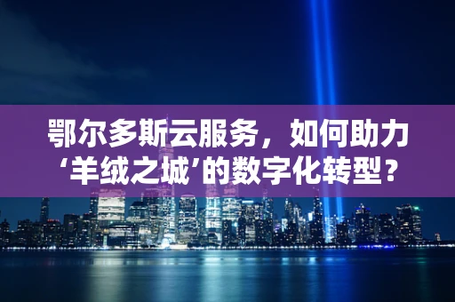 鄂尔多斯云服务，如何助力‘羊绒之城’的数字化转型？