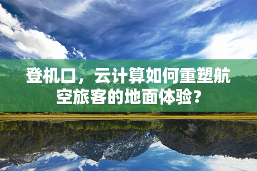 登机口，云计算如何重塑航空旅客的地面体验？