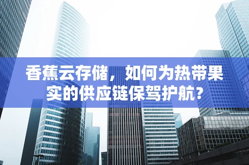 香蕉云存储，如何为热带果实的供应链保驾护航？