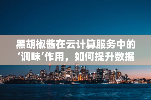 黑胡椒酱在云计算服务中的‘调味’作用，如何提升数据处理的‘辣味’？