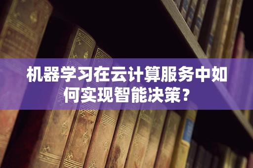 机器学习在云计算服务中如何实现智能决策？