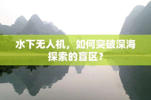 水下无人机，如何突破深海探索的盲区？