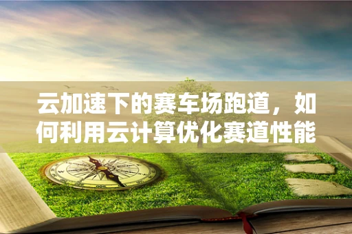 云加速下的赛车场跑道，如何利用云计算优化赛道性能与安全？