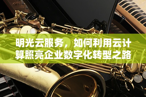 明光云服务，如何利用云计算照亮企业数字化转型之路？