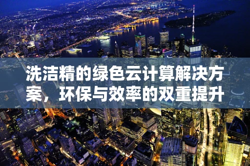 洗洁精的绿色云计算解决方案，环保与效率的双重提升？