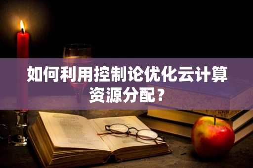 如何利用控制论优化云计算资源分配？