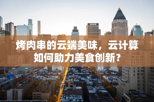 烤肉串的云端美味，云计算如何助力美食创新？