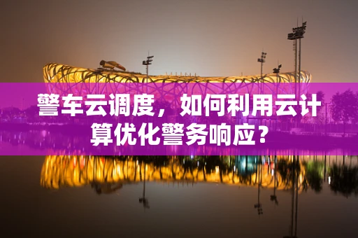 警车云调度，如何利用云计算优化警务响应？