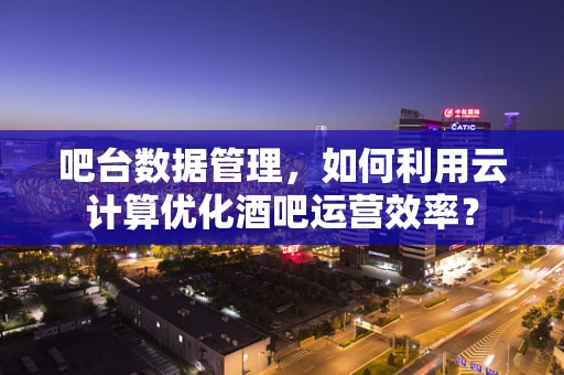 吧台数据管理，如何利用云计算优化酒吧运营效率？