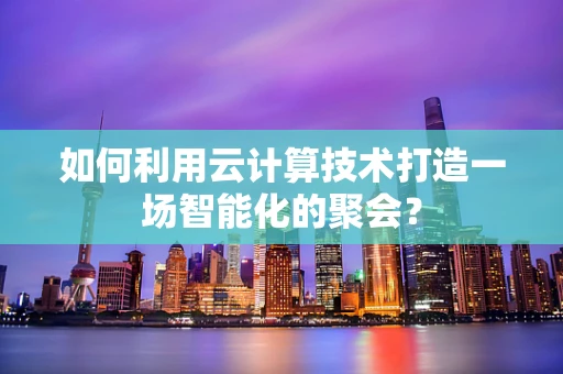 如何利用云计算技术打造一场智能化的聚会？