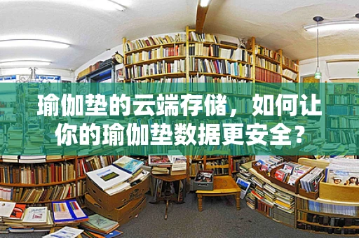 瑜伽垫的云端存储，如何让你的瑜伽垫数据更安全？